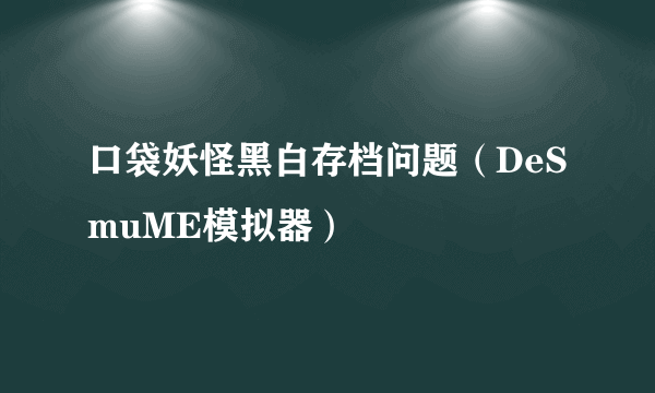 口袋妖怪黑白存档问题（DeSmuME模拟器）