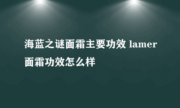 海蓝之谜面霜主要功效 lamer面霜功效怎么样