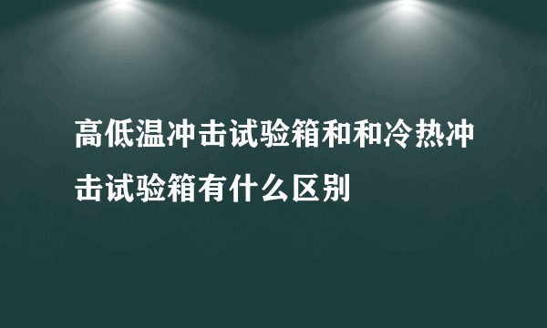 高低温冲击试验箱和和冷热冲击试验箱有什么区别