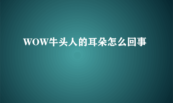 WOW牛头人的耳朵怎么回事