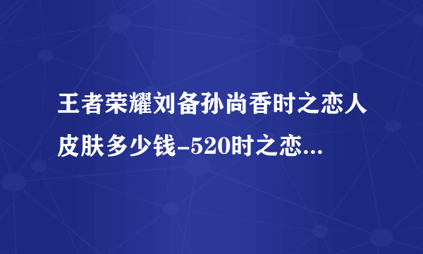 王者荣耀刘备孙尚香时之恋人皮肤多少钱-520时之恋人皮肤价格一览