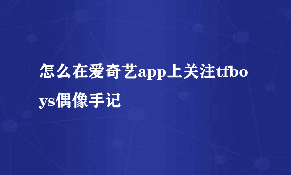 怎么在爱奇艺app上关注tfboys偶像手记