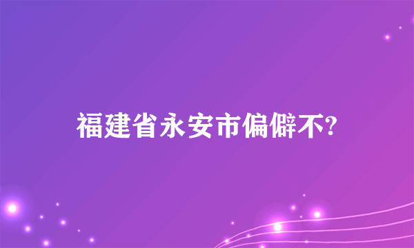 福建省永安市偏僻不?