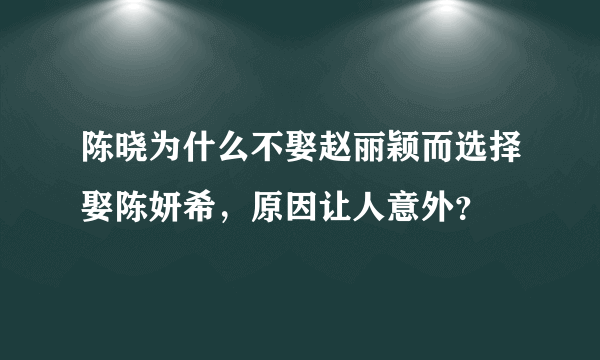 陈晓为什么不娶赵丽颖而选择娶陈妍希，原因让人意外？