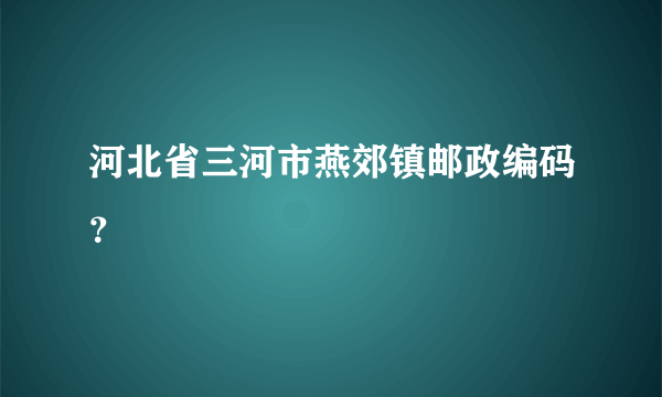 河北省三河市燕郊镇邮政编码？