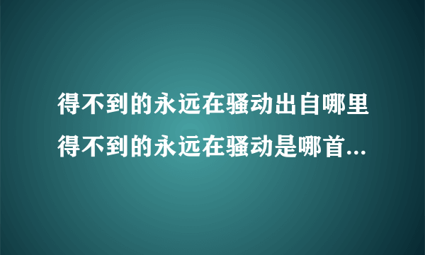 得不到的永远在骚动出自哪里得不到的永远在骚动是哪首歌的歌词