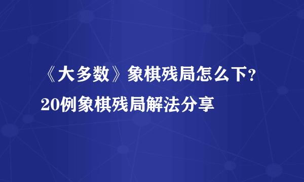 《大多数》象棋残局怎么下？20例象棋残局解法分享