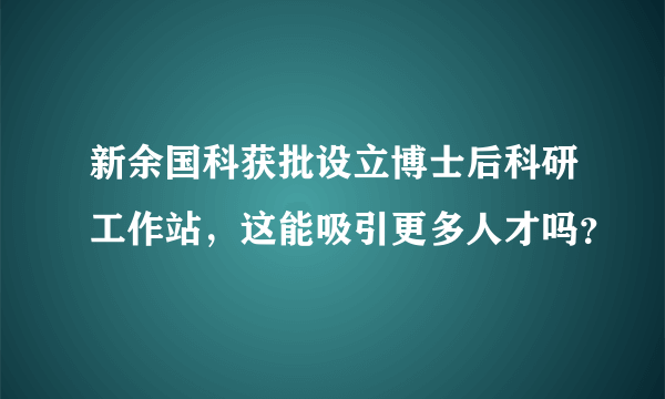 新余国科获批设立博士后科研工作站，这能吸引更多人才吗？