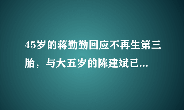 45岁的蒋勤勤回应不再生第三胎，与大五岁的陈建斌已经有两个儿子