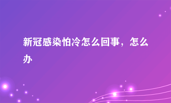 新冠感染怕冷怎么回事，怎么办