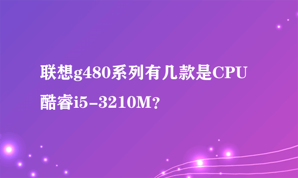 联想g480系列有几款是CPU酷睿i5-3210M？