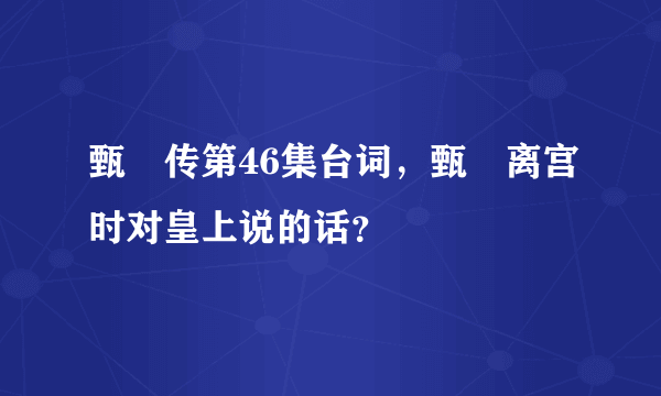 甄嬛传第46集台词，甄嬛离宫时对皇上说的话？