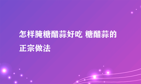 怎样腌糖醋蒜好吃 糖醋蒜的正宗做法