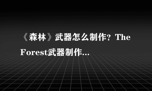 《森林》武器怎么制作？The Forest武器制作配方分享