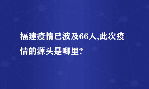 福建疫情已波及66人,此次疫情的源头是哪里?