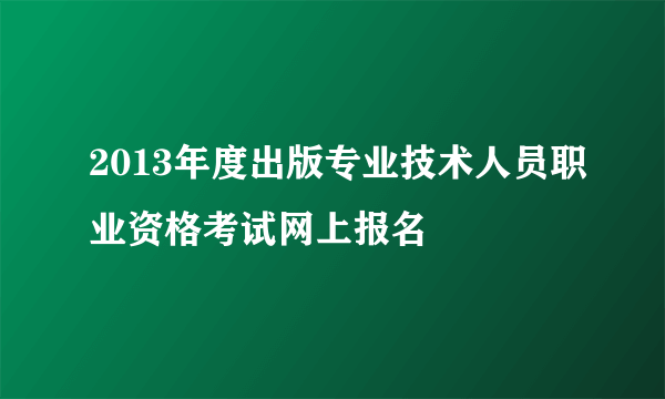 2013年度出版专业技术人员职业资格考试网上报名