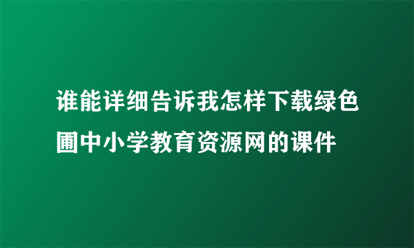 谁能详细告诉我怎样下载绿色圃中小学教育资源网的课件