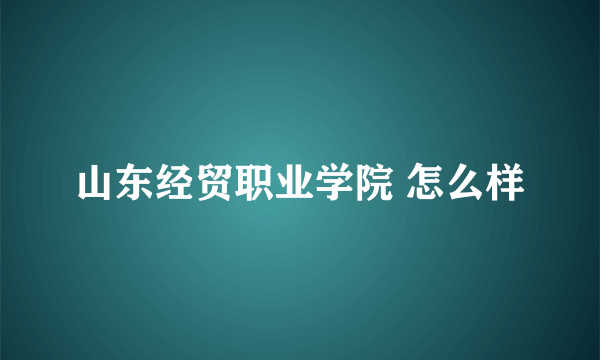 山东经贸职业学院 怎么样