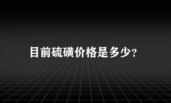 目前硫磺价格是多少？