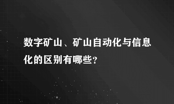 数字矿山、矿山自动化与信息化的区别有哪些？