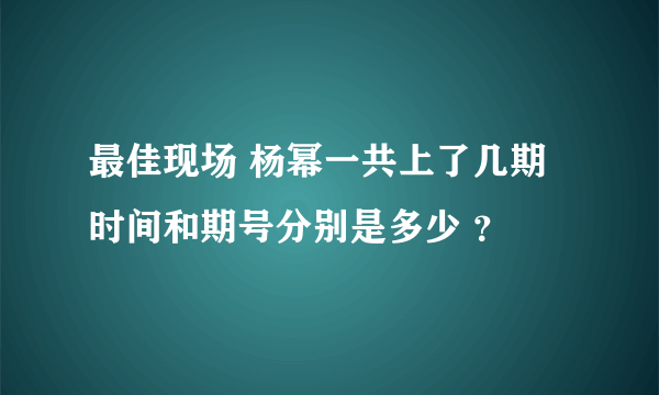 最佳现场 杨幂一共上了几期 时间和期号分别是多少 ？