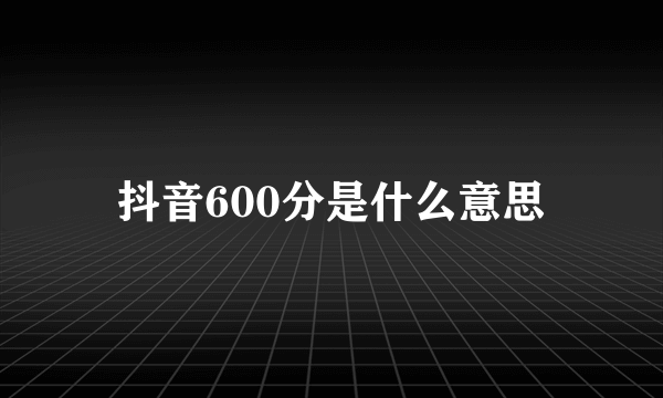 抖音600分是什么意思