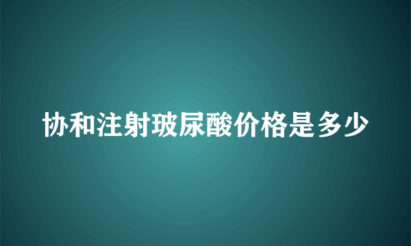 协和注射玻尿酸价格是多少