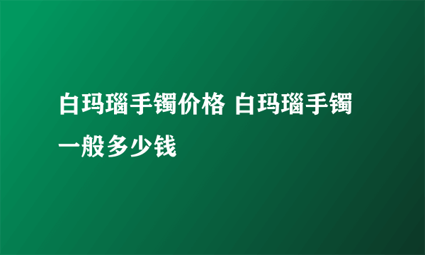 白玛瑙手镯价格 白玛瑙手镯一般多少钱