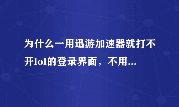 为什么一用迅游加速器就打不开lol的登录界面，不用的话就可以打开