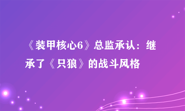 《装甲核心6》总监承认：继承了《只狼》的战斗风格