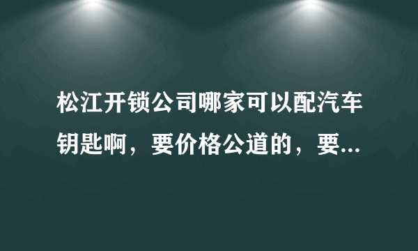 松江开锁公司哪家可以配汽车钥匙啊，要价格公道的，要正规备案在老城区的？