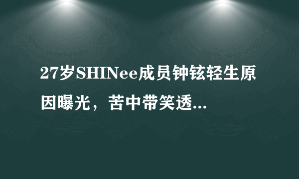 27岁SHINee成员钟铉轻生原因曝光，苦中带笑透漏：我不幸福……