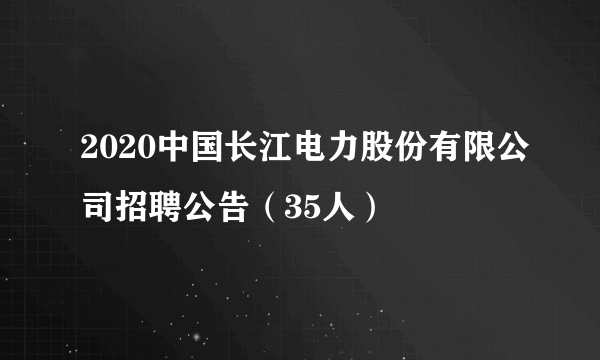 2020中国长江电力股份有限公司招聘公告（35人）