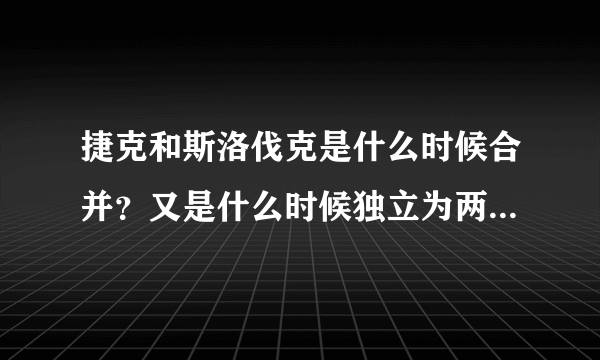 捷克和斯洛伐克是什么时候合并？又是什么时候独立为两个国家的？