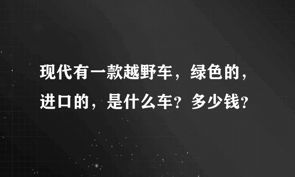 现代有一款越野车，绿色的，进口的，是什么车？多少钱？