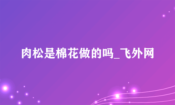 肉松是棉花做的吗_飞外网