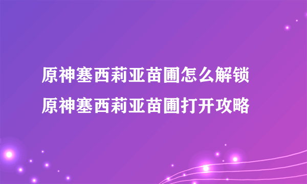 原神塞西莉亚苗圃怎么解锁 原神塞西莉亚苗圃打开攻略