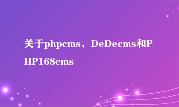 关于phpcms，DeDecms和PHP168cms