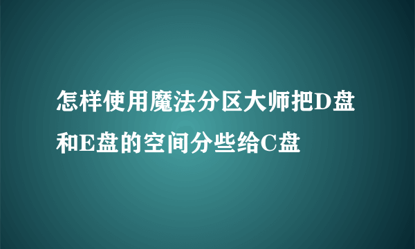 怎样使用魔法分区大师把D盘和E盘的空间分些给C盘