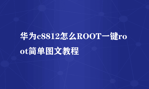 华为c8812怎么ROOT一键root简单图文教程