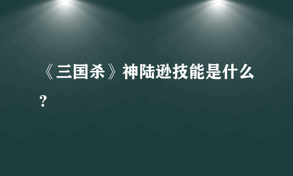 《三国杀》神陆逊技能是什么?