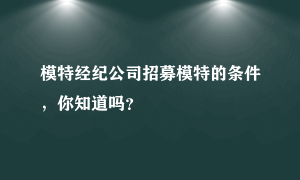 模特经纪公司招募模特的条件，你知道吗？