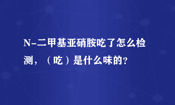 N-二甲基亚硝胺吃了怎么检测，（吃）是什么味的？