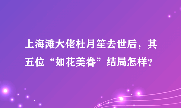 上海滩大佬杜月笙去世后，其五位“如花美眷”结局怎样？