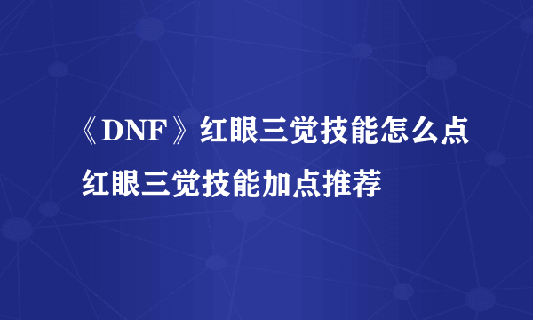 《DNF》红眼三觉技能怎么点 红眼三觉技能加点推荐