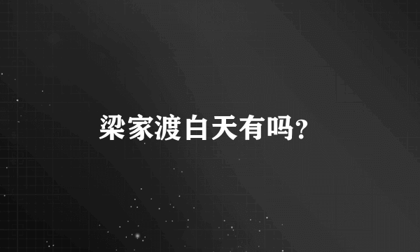 梁家渡白天有吗？