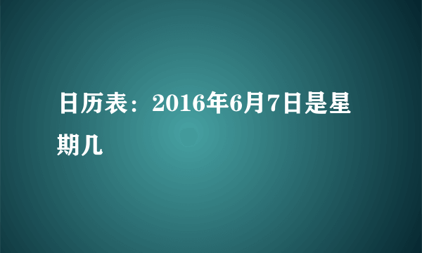 日历表：2016年6月7日是星期几