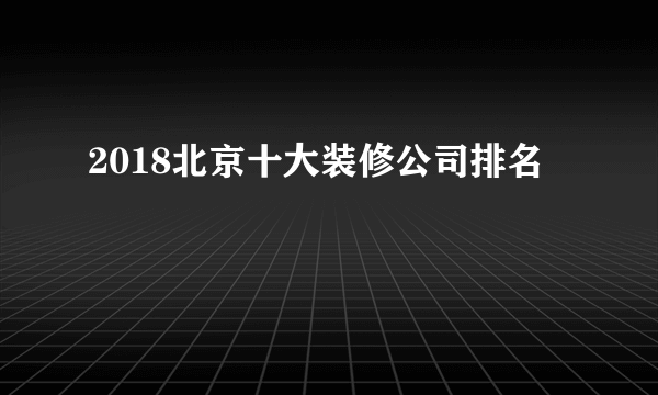 2018北京十大装修公司排名