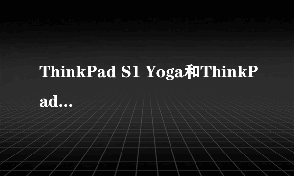 ThinkPad S1 Yoga和ThinkPadNew S2哪个更好