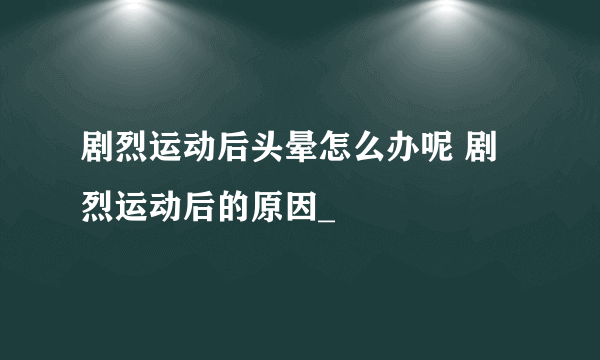 剧烈运动后头晕怎么办呢 剧烈运动后的原因_